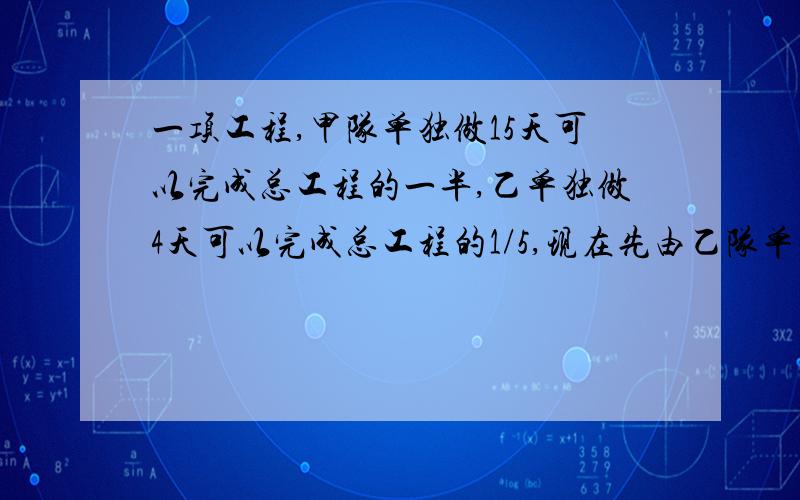 一项工程,甲队单独做15天可以完成总工程的一半,乙单独做4天可以完成总工程的1/5,现在先由乙队单独工作10