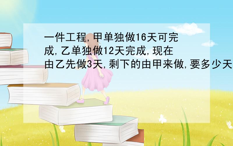 一件工程,甲单独做16天可完成,乙单独做12天完成,现在由乙先做3天,剩下的由甲来做,要多少天完成?