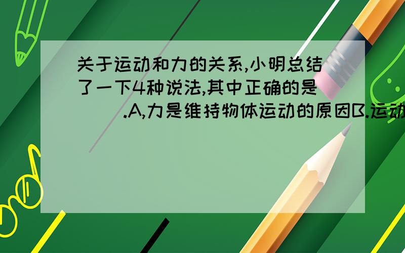 关于运动和力的关系,小明总结了一下4种说法,其中正确的是（ ）.A,力是维持物体运动的原因B.运动的物体一定受到力的作用C.静止的物体一定不受力的作用 D.力是改变物体运动状态的原因