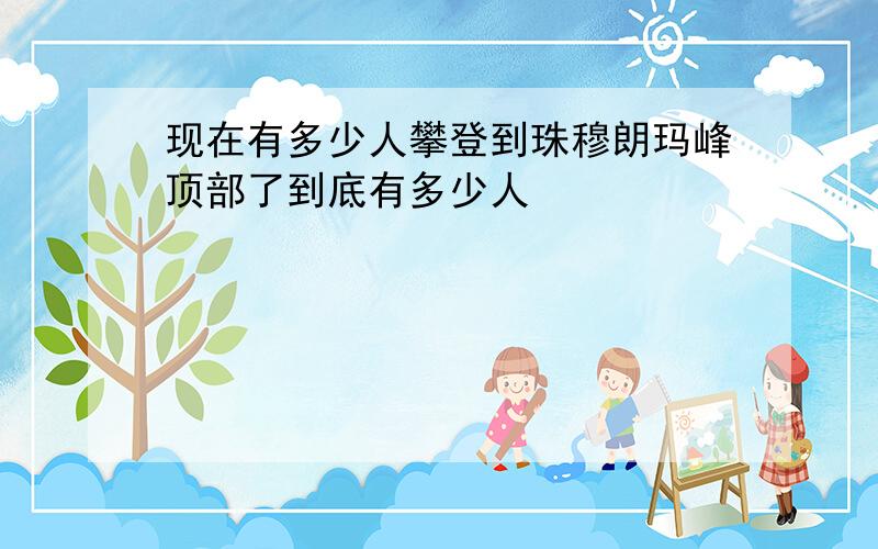 现在有多少人攀登到珠穆朗玛峰顶部了到底有多少人