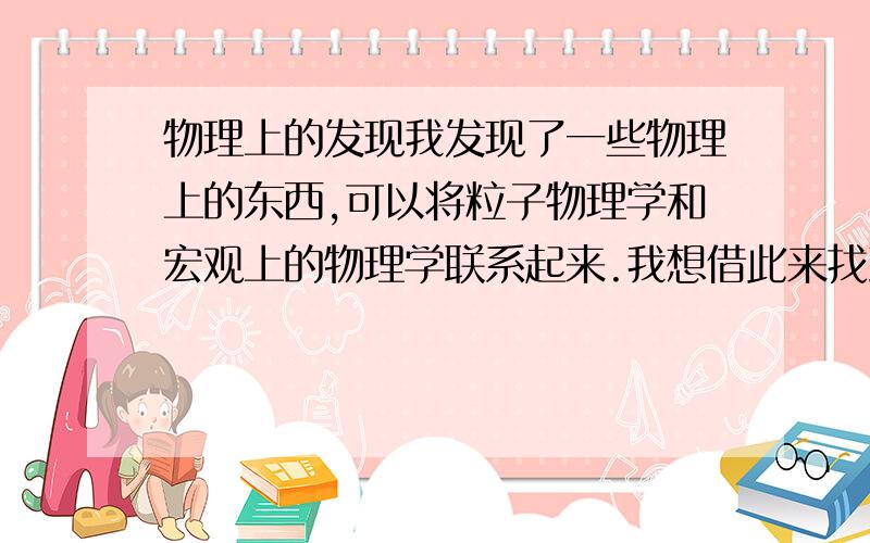 物理上的发现我发现了一些物理上的东西,可以将粒子物理学和宏观上的物理学联系起来.我想借此来找到进入大学的捷径,