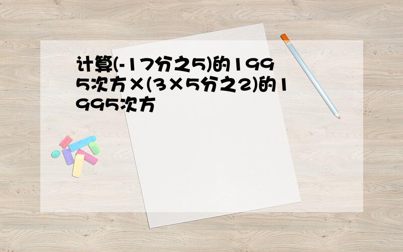 计算(-17分之5)的1995次方×(3×5分之2)的1995次方