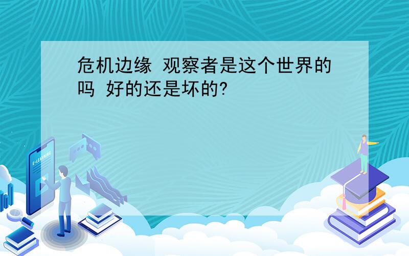 危机边缘 观察者是这个世界的吗 好的还是坏的?