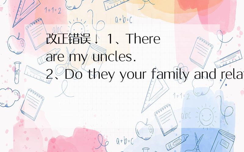 改正错误↓ 1、There are my uncles.2、Do they your family and relatives,Alice?3、My home near the park?4、What else do you do and her?5、I sometimes play the badminton with her.