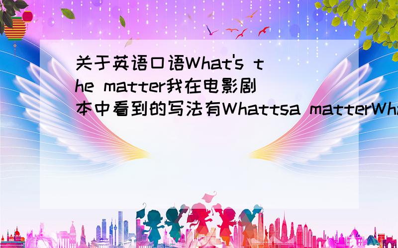 关于英语口语What's the matter我在电影剧本中看到的写法有Whattsa matterWha's matterWha'sa matter最后一个是Wha's a' matter不知这么写是否都可以,请口语好的帮帮忙