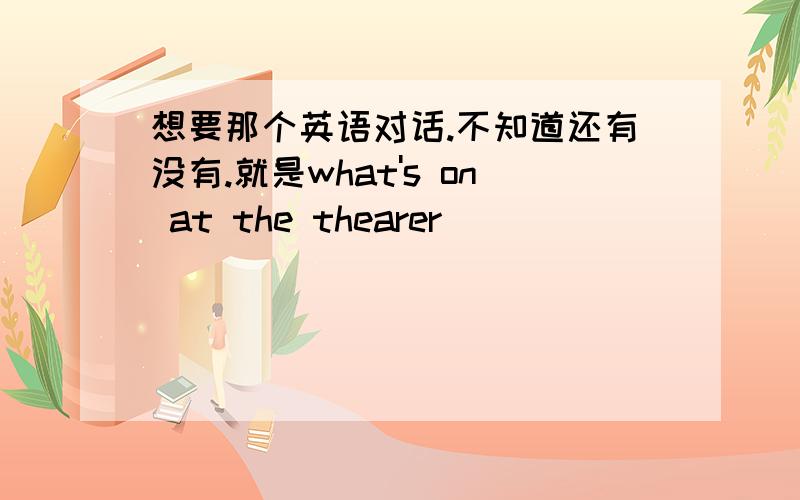 想要那个英语对话.不知道还有没有.就是what's on at the thearer