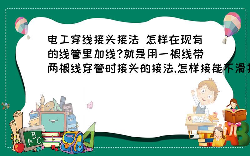 电工穿线接头接法 怎样在现有的线管里加线?就是用一根线带两根线穿管时接头的接法,怎样接能不滑扣,顺利穿过（管路中间有几个弯）!最好要有图解!