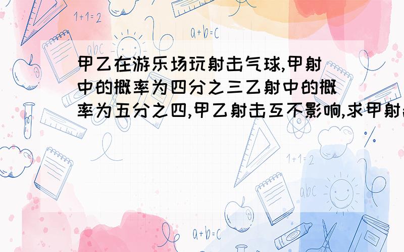 甲乙在游乐场玩射击气球,甲射中的概率为四分之三乙射中的概率为五分之四,甲乙射击互不影响,求甲射击三次恰好两次击中的概率?若两人各射击两次求至少三次击中气球的概率