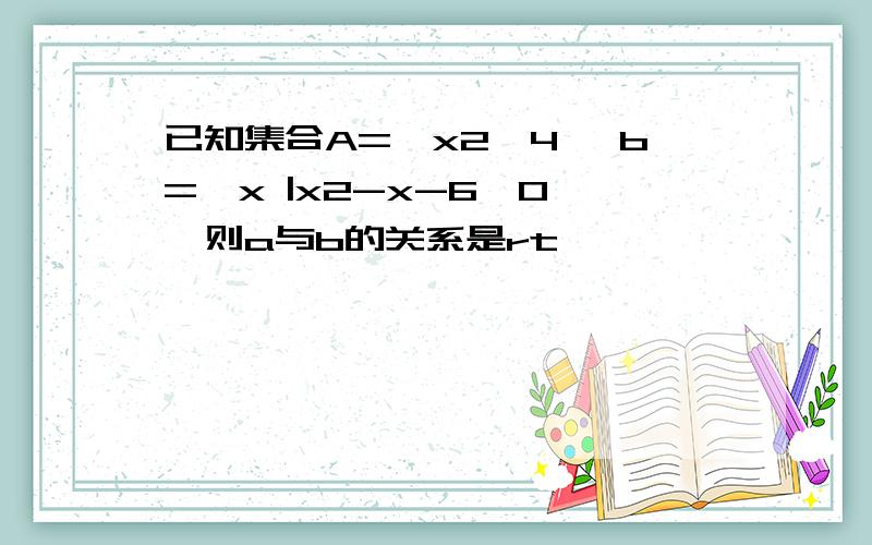 已知集合A={x2≤4} b={x |x2-x-6≤0},则a与b的关系是rt