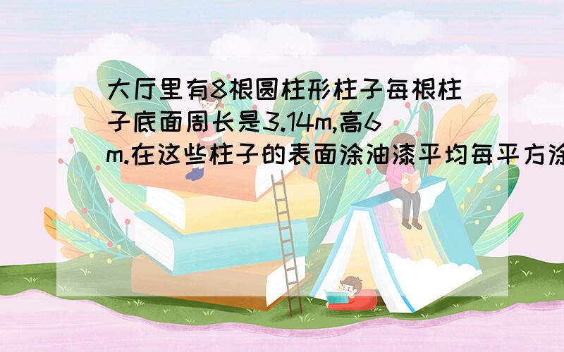 大厅里有8根圆柱形柱子每根柱子底面周长是3.14m,高6m.在这些柱子的表面涂油漆平均每平方涂油0.5kg,共要油漆多少kg?