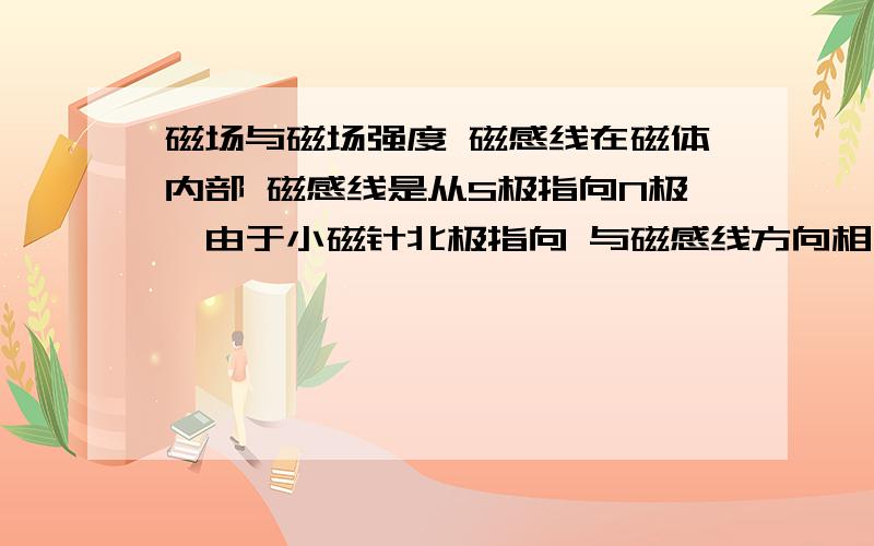 磁场与磁场强度 磁感线在磁体内部 磁感线是从S极指向N极,由于小磁针北极指向 与磁感线方向相同 所以小磁针北极 应指向磁体的N极 这不就违背了同名磁极相互排斥的原理吗?