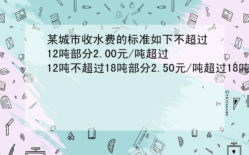 某城市收水费的标准如下不超过12吨部分2.00元/吨超过12吨不超过18吨部分2.50元/吨超过18吨部分3.00元(1)某户5月份交45元水费,则该用户5月份用水多少?（2）以知某户6月份用水是7月份的2倍,两月