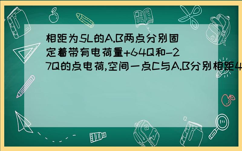 相距为5L的A.B两点分别固定着带有电荷量+64Q和-27Q的点电荷,空间一点C与A.B分别相距4L和3L.求C点的场强大小和方向