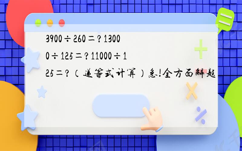 3900÷260＝?13000÷125＝?11000÷125＝?（递等式计算）急!全方面解题