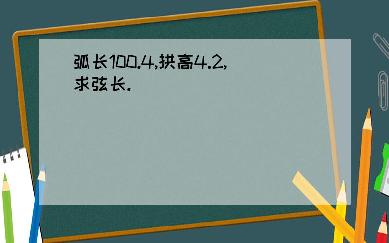 弧长100.4,拱高4.2,求弦长.