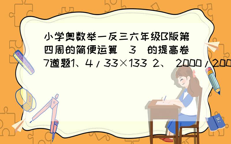 小学奥数举一反三六年级B版第四周的简便运算（3）的提高卷7道题1、4/33×133 2、 2000/2001×2002 3、13又1/5 ×5/6+28又2/7×7/9 4、4/13×2+1/13×6+2/13×6 5、1/11×6+3/11×7+2×3/11 6、5/11×1/20+3/11×1/2+5/11×1/5 7、