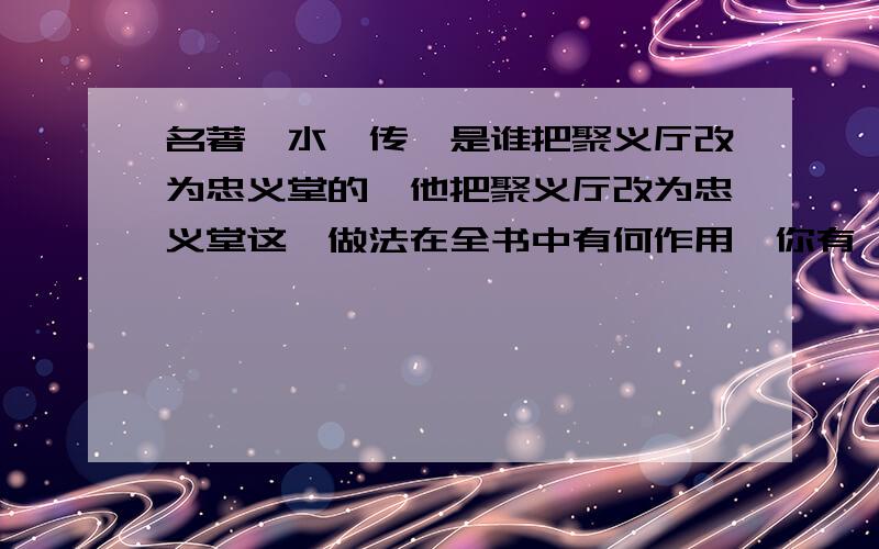 名著,水浒传,是谁把聚义厅改为忠义堂的,他把聚义厅改为忠义堂这一做法在全书中有何作用,你有