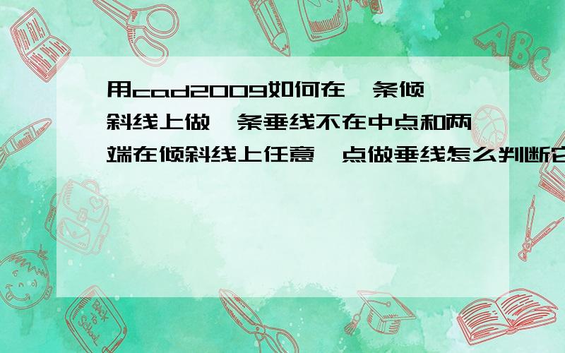 用cad2009如何在一条倾斜线上做一条垂线不在中点和两端在倾斜线上任意一点做垂线怎么判断它是垂直的请高手指教无聊的人不要乱说