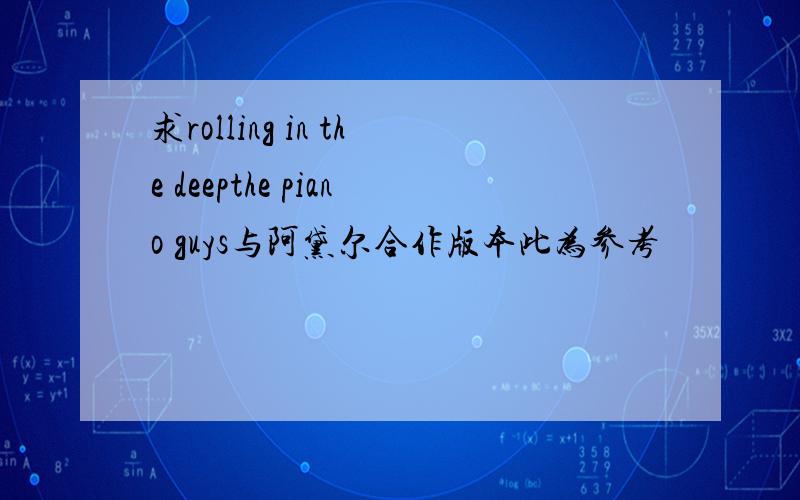 求rolling in the deepthe piano guys与阿黛尔合作版本此为参考