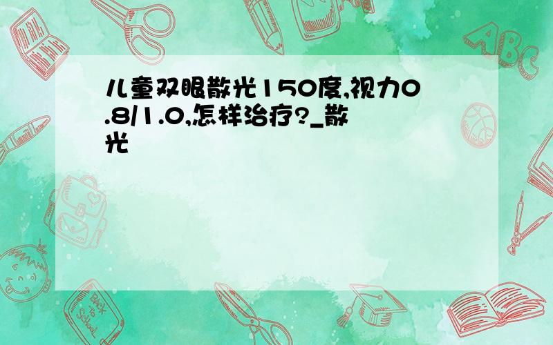 儿童双眼散光150度,视力0.8/1.0,怎样治疗?_散光