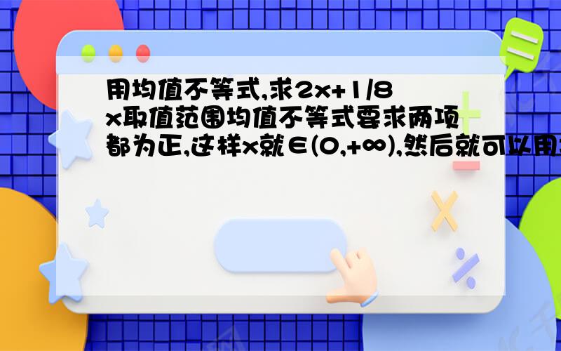 用均值不等式,求2x+1/8x取值范围均值不等式要求两项都为正,这样x就∈(0,+∞),然后就可以用均值不等式了,但如果x∈(1,+∞),或者其他在(0,+∞)里的范围,也是两项大于零,但定义域变了,而且定义