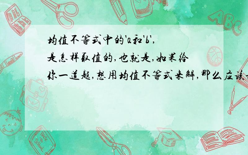 均值不等式中的'a和'b',是怎样取值的,也就是,如果给你一道题,想用均值不等式来解,那么应该让a,b 赋予升莫样的值,急不可耐