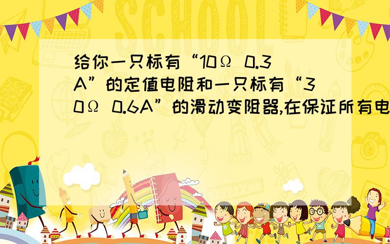 给你一只标有“10Ω 0.3A”的定值电阻和一只标有“30Ω 0.6A”的滑动变阻器,在保证所有电路元件安全的前提下,若串联接入电路,则电路中允许通过的最大电流为    A,它们两端允许加的最大电压