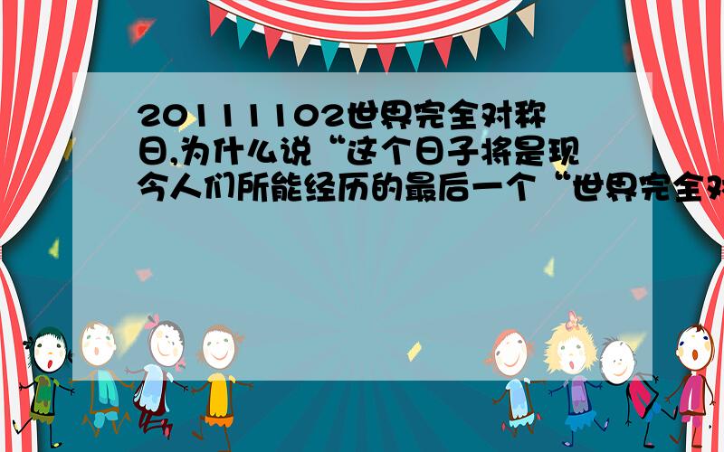 20111102世界完全对称日,为什么说“这个日子将是现今人们所能经历的最后一个“世界完全对称日”?20200202不也是吗