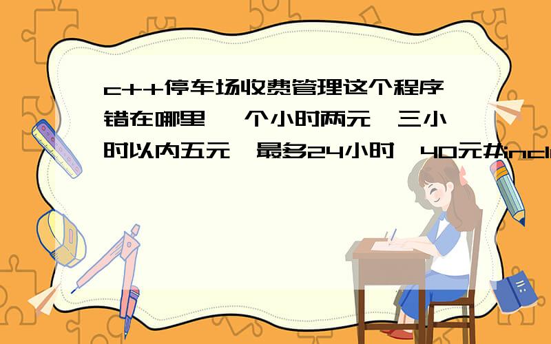 c++停车场收费管理这个程序错在哪里 一个小时两元,三小时以内五元,最多24小时,40元#include#includeusing namespace std;void main(){float t,p;t