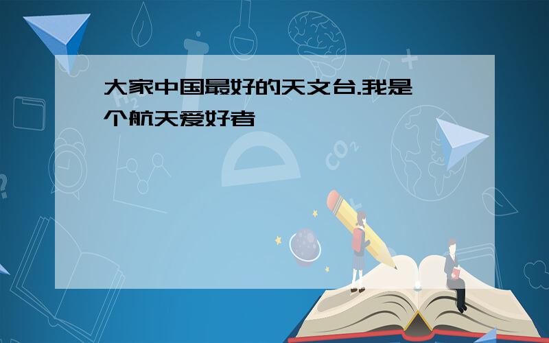 大家中国最好的天文台.我是一个航天爱好者