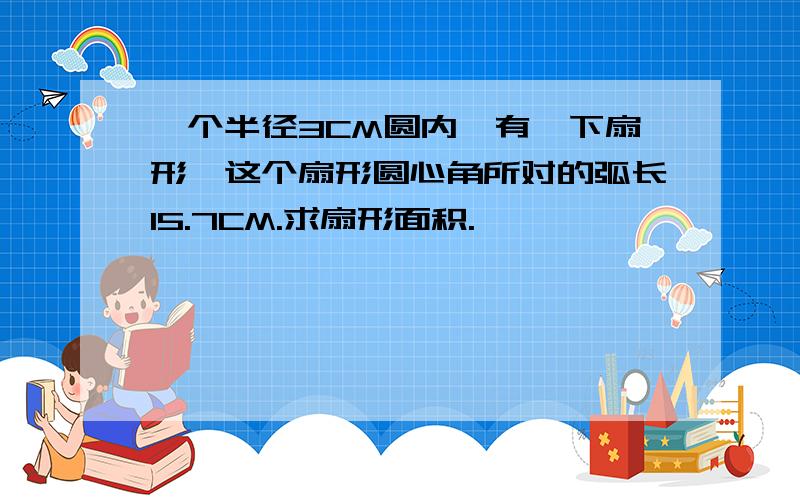 一个半径3CM圆内,有一下扇形,这个扇形圆心角所对的弧长15.7CM.求扇形面积.