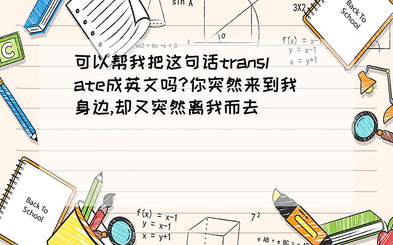 可以帮我把这句话translate成英文吗?你突然来到我身边,却又突然离我而去