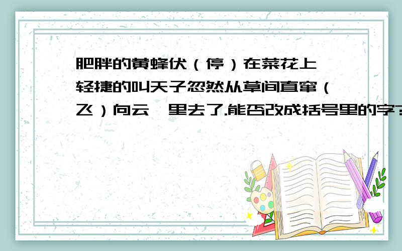 肥胖的黄蜂伏（停）在菜花上,轻捷的叫天子忽然从草间直窜（飞）向云霄里去了.能否改成括号里的字?为什么?