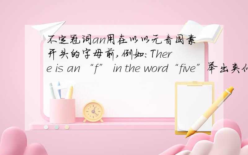 不定冠词an用在以以元音因素开头的字母前,例如：There is an “f” in the word“five”举出类似于例句的句子!