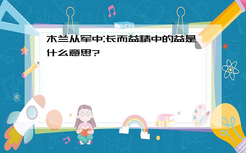 木兰从军中:长而益精中的益是什么意思?