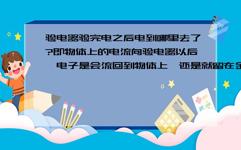 验电器验完电之后电到哪里去了?即物体上的电流向验电器以后,电子是会流回到物体上,还是就留在金属箔片上?