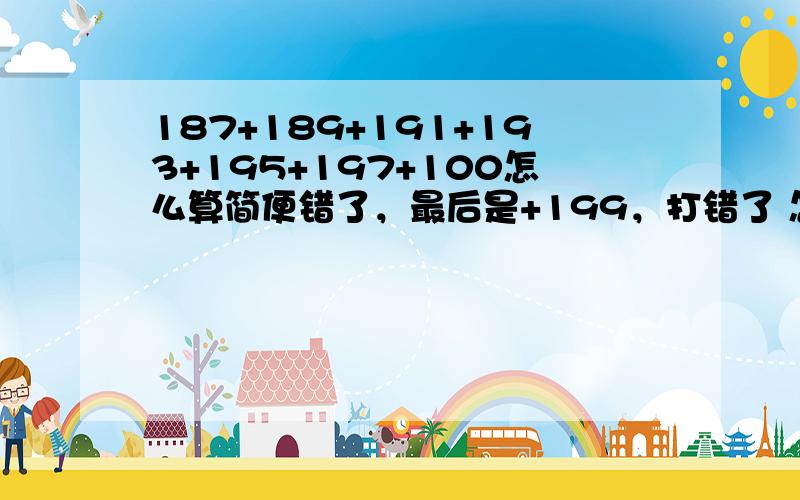 187+189+191+193+195+197+100怎么算简便错了，最后是+199，打错了 怎么解释给孩子听呢，我觉得这些方法太复杂了吧 虽然大家的结果都对，但是没有说明白做法，