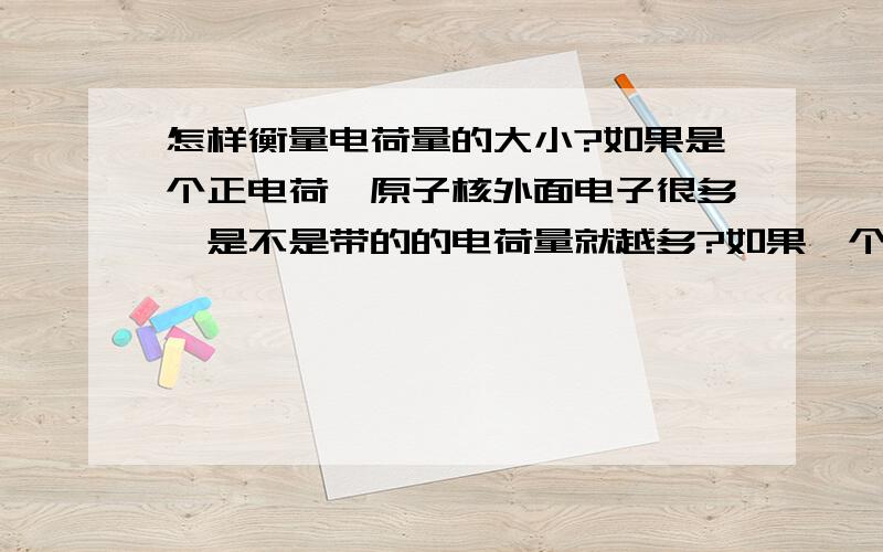 怎样衡量电荷量的大小?如果是个正电荷,原子核外面电子很多,是不是带的的电荷量就越多?如果一个根铁失去了电子,带负电荷,会不会就产生电场了?如果是氧原子失去了电子,那会不会空气就