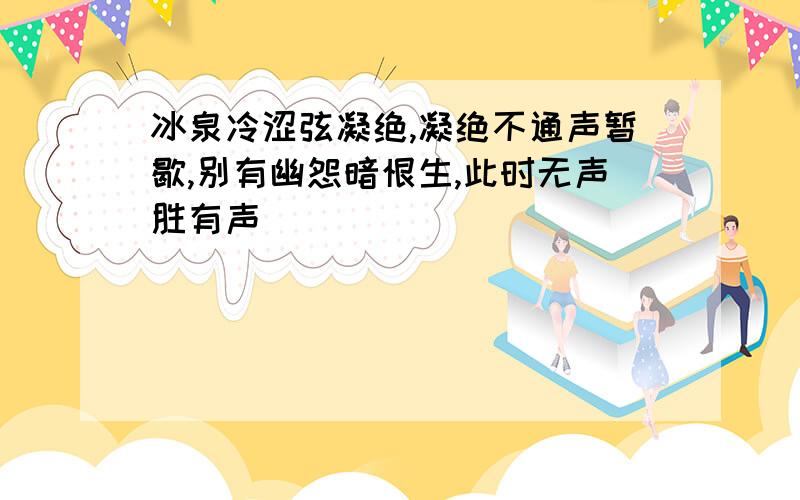 冰泉冷涩弦凝绝,凝绝不通声暂歇,别有幽怨暗恨生,此时无声胜有声