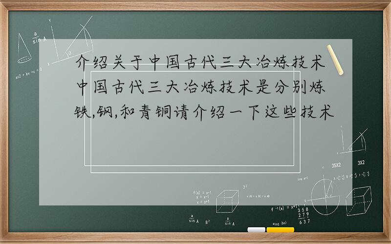 介绍关于中国古代三大冶炼技术中国古代三大冶炼技术是分别炼铁,钢,和青铜请介绍一下这些技术