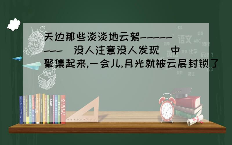 天边那些淡淡地云絮--------（没人注意没人发现）中聚集起来,一会儿,月光就被云层封锁了