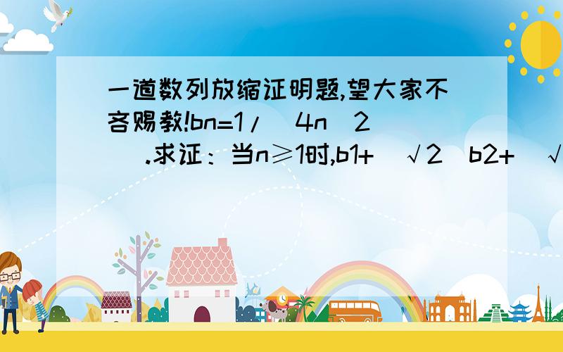 一道数列放缩证明题,望大家不吝赐教!bn=1/(4n^2) .求证：当n≥1时,b1+(√2）b2+(√3)b3+.+(√n)bn