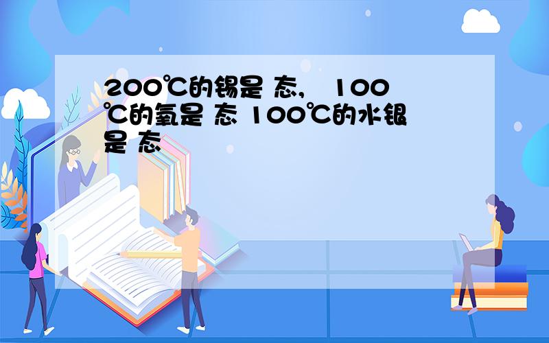 200℃的锡是 态,﹣100℃的氧是 态 100℃的水银是 态