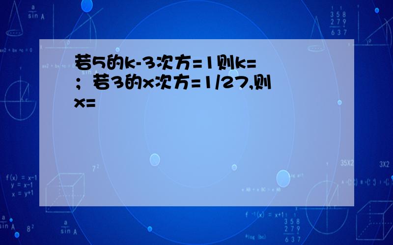 若5的k-3次方=1则k= ；若3的x次方=1/27,则x=