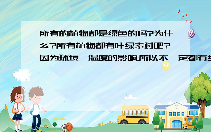 所有的植物都是绿色的吗?为什么?所有植物都有叶绿素对吧?因为环境,温度的影响.所以不一定都有绿色,但颜色是绿色的邻色.这样子答行不行?