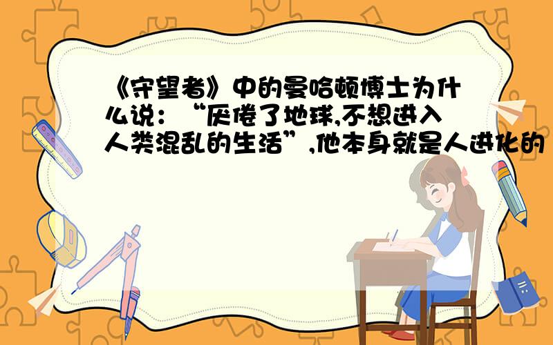 《守望者》中的曼哈顿博士为什么说：“厌倦了地球,不想进入人类混乱的生活”,他本身就是人进化的