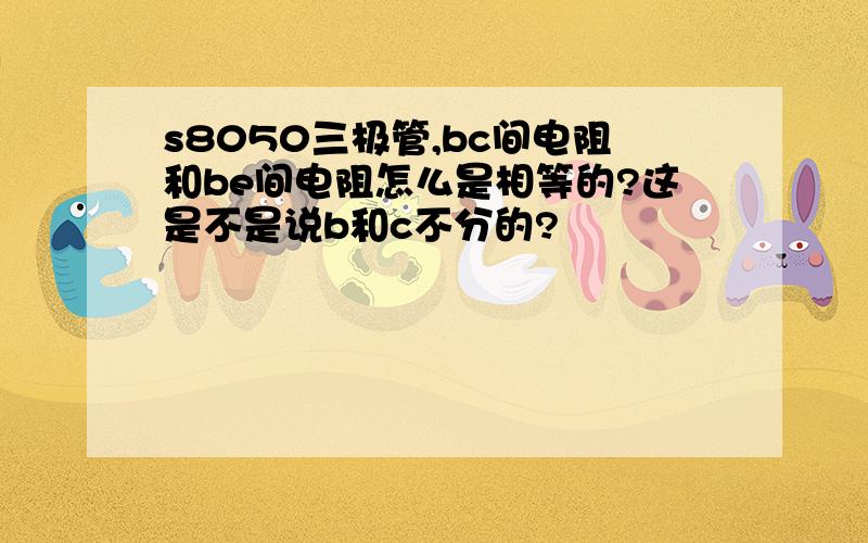 s8050三极管,bc间电阻和be间电阻怎么是相等的?这是不是说b和c不分的?