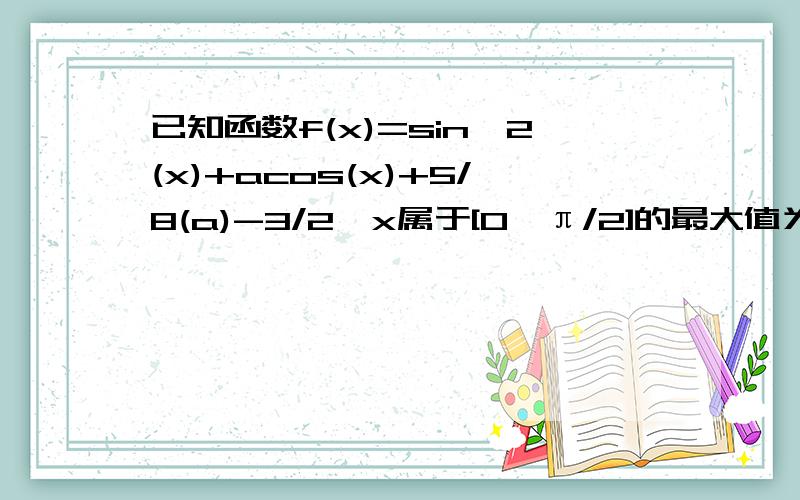 已知函数f(x)=sin^2(x)+acos(x)+5/8(a)-3/2,x属于[0,π/2]的最大值为1,试确定a的