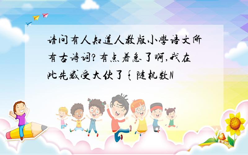 请问有人知道人教版小学语文所有古诗词?有点着急了啊,我在此先感受大伙了{随机数N