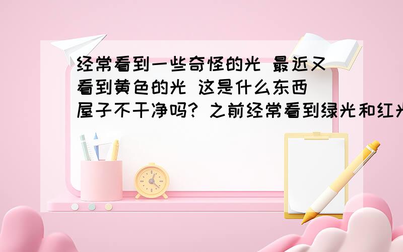 经常看到一些奇怪的光 最近又看到黄色的光 这是什么东西 屋子不干净吗? 之前经常看到绿光和红光